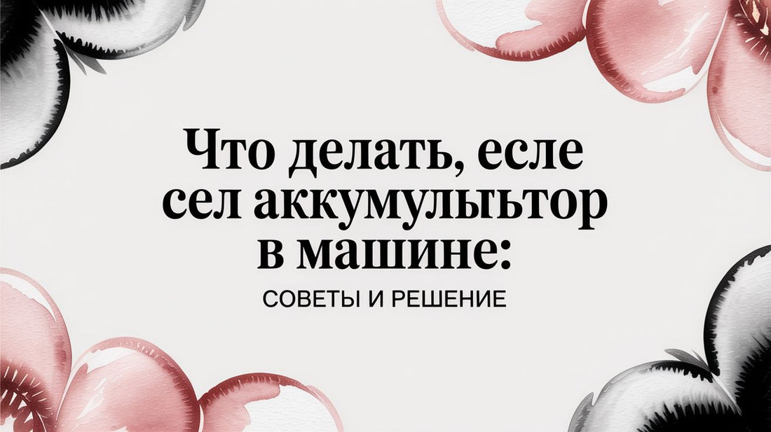 Что делать, если сел аккумулятор в машине: практические советы